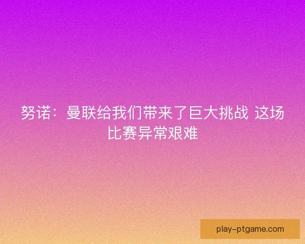 努诺：曼联给我们带来了巨大挑战 这场比赛异常艰难