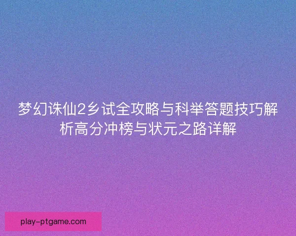 梦幻诛仙2乡试全攻略与科举答题技巧解析高分冲榜与状元之路详解