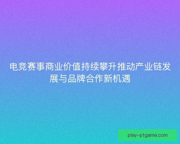 电竞赛事商业价值持续攀升推动产业链发展与品牌合作新机遇